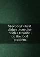 Shredded wheat dishes . together with a treatise on the food problem, 