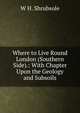 Where to Live Round London (Southern Side).: With Chapter Upon the Geology and Subsoils, W H. Shrubsole 
