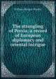 The strangling of Persia; a record of European diplomacy and oriental intrigue, William Morgan Shuster 