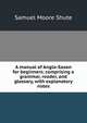 A manual of Anglo-Saxon for beginners; comprising a grammar, reader, and glossary, with explanatory notes, Samuel Moore Shute 