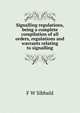Signalling regulations, being a complete compilation of all orders, regulations and warrants relating to signalling, F W Sibbald 