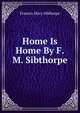 Home Is Home By F.M. Sibthorpe., Frances Mary Sibthorpe 