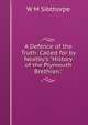 A Defence of the Truth: Called for by Neatby's "History of the Plymouth Brethren.", W M Sibthorpe 