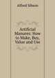 Artificial Manures: How to Make, Buy, Value and Use, Alfred Sibson 
