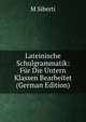 Lateinische Schulgrammatik: Fur Die Untern Klassen Bearbeitet (German Edition), M Siberti 