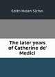 The later years of Catherine de' Medici, Edith Helen Sichel 