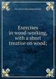 Exercises in wood-working, with a short treatise on wood;, Ivin [from old catalog] Sickels 