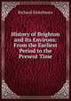 History of Brighton and Its Environs: From the Earliest Period to the Present Time, Richard Sickelmore 