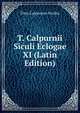 T. Calpurnii Siculi Eclogae XI (Latin Edition), Titus Calpurnius Siculus 