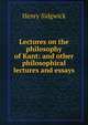 Lectures on the philosophy of Kant: and other philosophical lectures and essays, Henry Sidgwick 