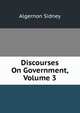 Discourses On Government, Volume 3, Algernon Sidney 