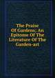 The Praise Of Gardens; An Epitome Of The Literature Of The Garden-art, 