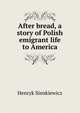 After bread, a story of Polish emigrant life to America, Sienkiewicz Henryk 
