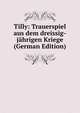 Tilly: Trauerspiel aus dem dreissig-jahrigen Kriege (German Edition), 
