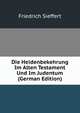 Die Heidenbekehrung Im Alten Testament Und Im Judentum (German Edition), Friedrich Sieffert 