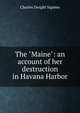 The "Maine": an account of her destruction in Havana Harbor, Charles Dwight Sigsbee 