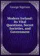 Modern Ireland: Its Vital Questions, Secret Societies, and Government, George Sigerson 
