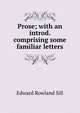 Prose; with an introd. comprising some familiar letters, Edward Rowland Sill 