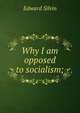 Why I am opposed to socialism;, Edward Silvin 