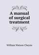 A manual of surgical treatment, William Watson Cheyne 