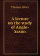 A lecture on the study of Anglo-Saxon, Thomas Silver 