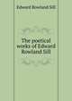 The poetical works of Edward Rowland Sill, Edward Rowland Sill 