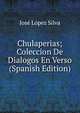 Chulaperias; Coleccion De Dialogos En Verso (Spanish Edition), Jose Lopez Silva 