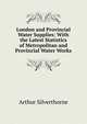 London and Provincial Water Supplies: With the Latest Statistics of Metropolitan and Provincial Water Works, Arthur Silverthorne 
