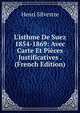 L'isthme De Suez 1854-1869: Avec Carte Et Pi?ces Justificatives . (French Edition), Henri Silvestre 
