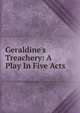 Geraldine's Treachery: A Play In Five Acts, 