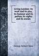 Living London: its work and its play, its humour and its pathos, its sights and its scenes, George Robert Sims 