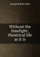 Without the limelight; theatrical life as it is, George Robert Sims 