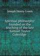 Spiritual philosophy: founded on the teaching of the late Samuel Taylor Coleridge:, Joseph Henry Green 