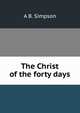 The Christ of the forty days, A B. Simpson 
