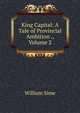 King Capital: A Tale of Provincial Ambition ., Volume 2, William Sime 