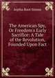 The American Spy, Or Freedom's Early Sacrifice: A Tale of the Revolution, Founded Upon Fact, Jeptha Root Simms 