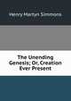 The Unending Genesis; Or, Creation Ever Present, Henry Martyn Simmons 