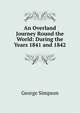 An Overland Journey Round the World: During the Years 1841 and 1842, George Simpson 