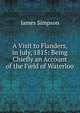 A Visit to Flanders, in July, 1815: Being Chiefly an Account of the Field of Waterloo, James Simpson 