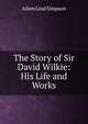 The Story of Sir David Wilkie: His Life and Works, Adam Lind Simpson 