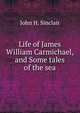 Life of James William Carmichael, and Some tales of the sea, John H. Sinclair 