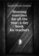 Morning exercises for all the year; a day book for teachers, Joseph Charles Sindelar 