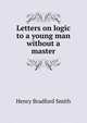 Letters on logic to a young man without a master, Henry Bradford Smith 