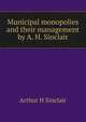 Municipal monopolies and their management by A. H. Sinclair, Arthur H Sinclair 