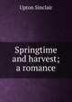 Springtime and harvest; a romance, Sinclair, Upton, 1878-1968 