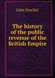 The history of the public revenue of the British Empire, John Sinclair 