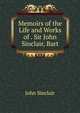 Memoirs of the Life and Works of . Sir John Sinclair, Bart, John Sinclair 