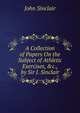 A Collection of Papers On the Subject of Athletic Exercises, &c., by Sir J. Sinclair, John Sinclair 