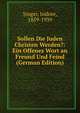 Sollen Die Juden Christen Werden?: Ein Offenes Wort an Freund Und Feind (German Edition), Singer, Isidore, 1859-1939 