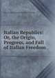 Italian Republics: Or, the Origin, Progress, and Fall of Italian Freedom, Jean-Charles-Leonard Simonde Sismondi 